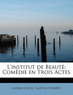 L'Institut de Beaute: Comedie En Trois Actes - Capus, Gaston Sorbets Alfred