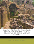 L'int?r?t G?n?ral De L'?tat: Ou, La Libert? Du Commerce Des Bl?s, D?montr?e Conforme Au Droit Naturel...