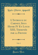 L'Intrigue Du Cabinet, Sous Henri IV Et Louis XIII, Termin?e Par La Fronde, Vol. 2 (Classic Reprint)