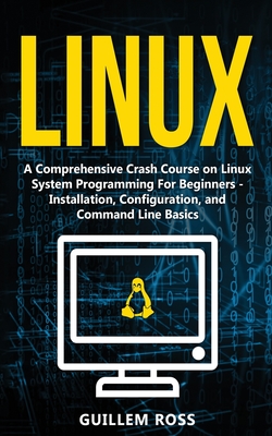 Linux: A Comprehensive Crash Course on Linux System Programming For Beginners - Installation, Configuration, and Command Line Basics - Ross, Guillem
