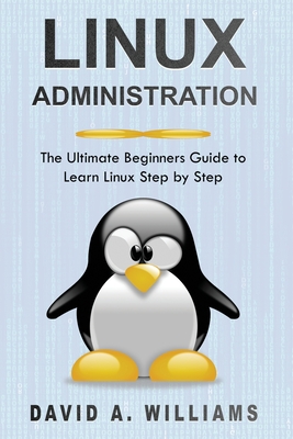 Linux Administration: The Ultimate Beginners Guide to Learn Linux Step by Step - A Williams, David