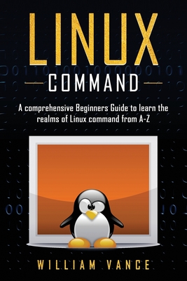 Linux Command: A Comprehensive Beginners Guide to Learn the Realms of Linux Command from A-Z - Vance, William