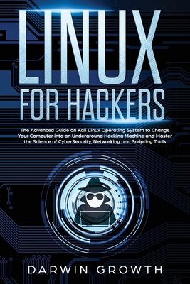 Linux for Hackers: The Advanced Guide on Kali Linux Operating System to Change Your Computer into an Underground Hacking Machine and Master the Science of CyberSecurity, Networking and Scripting Tools - Growth, Darwin