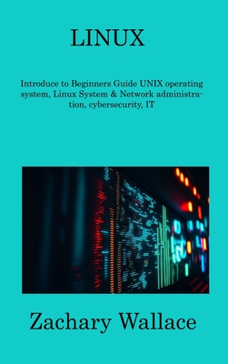 Linux: Introduce to Beginners Guide UNIX operating system, Linux System & Network administration, cybersecurity, IT - Wallace, Zachary