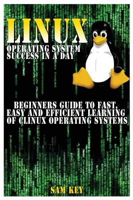 Linux Operating System Success in a Day: Beginners Guide to Fast, Easy and Efficient Learning of Linux Operating Systems - Key, Sam