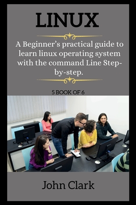 LINUX ( series ): A Beginner's practical guide to learn linux operating system with the command Line Step-by-step. - Clark, John