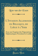 L'Invasion Allemande En Belgique, de Liege A L'Yser: Avec Une Esquisse Des Negociations Diplomatiques Precedant Le Conflit (Classic Reprint)