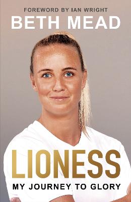 Lioness - My Journey to Glory: Winner of the Sunday Times Sports Book Awards Autobiography of the Year 2023 - Mead, Beth, and Wright, Ian (Foreword by)