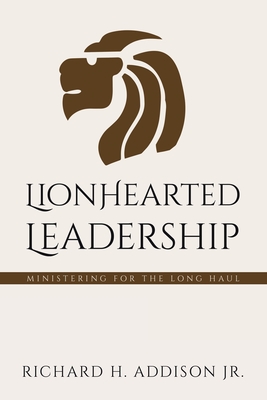 Lionhearted Leadership: Ministering for the Long Haul - Addison, Richard H, Jr.