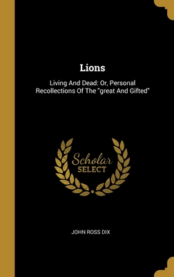 Lions: Living And Dead: Or, Personal Recollections Of The "great And Gifted" - Dix, John Ross