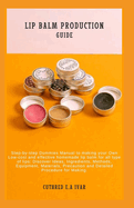 Lip Balm Production Guide: Step-by-step Dummies Manual to making your Own Low-cost and effective homemade lip balm for all type of lips: Discover Ideas, Ingredients, Methods, Equipment, Materials, Pre
