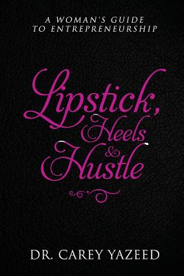 Lipstick, Heels & Hustle: A Woman's Guide to Entrepreneurship - Yazeed, Carey