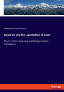 Liquid Air and the Liquefaction of Gases: Theory, history, biography, practical applications, manufacture