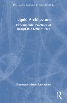 Liquid Architecture: Experimental Practices of Design in a State of Flux - Scravaglieri, Pierangelo Marco