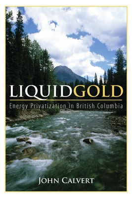 Liquid Gold: Energy Privatization in British Columbia - Calvert, John, Dr.