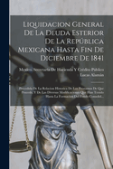 Liquidaci?n General de la Deuda Esterior de la Repblica Mexicana Hasta Fin de Diciembre de 1841: Precedida de la Relaci?n Hist?rica de Los Prestamos de Que Procede, Y de Las Diversas Modificaciones Que Han Tenido Hasta La Formaci?n del Fondo Consoli