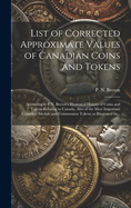 List of Corrected Approximate Values of Canadian Coins and Tokens [microform]: According to P.N. Breton's Illustrated History of Coins and Tokens Relating to Canada, Also of the Most Important Canadian Medals and Communion Tokens as Illustrated In...