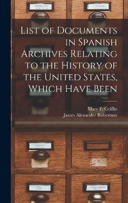 List of Documents in Spanish Archives Relating to the History of the United States, Which Have Been - Robertson, James Alexander, and Griffin, Mary F