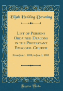 List of Persons Ordained Deacons in the Protestant Episcopal Church: From Jan. 1, 1858, to Jan. 1, 1885 (Classic Reprint)