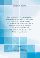 List of Plants Collected by Dr. Edward Palmer in 1888 in Southern California; List of Plants Collected by Dr. Edward Palmer in 1889 at Lagoon Head, Cedros Island, San Benito Island, Guadalupe Island, Head of the Gulf of California (Classic Reprint)