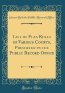 List of Plea Rolls of Various Courts, Preserved in the Public Record Office (Classic Reprint)