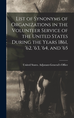 List of Synonyms of Organizations in the Volunteer Service of the United States During the Years 1861, '62, '63, '64, and '65 - United States Adjutant-General's Off (Creator)