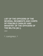 List Of The Officers Of The Several Regiments And Corps Of Fencible Cavalry And Infantry: Of The Officers Of The Militia [&c.]