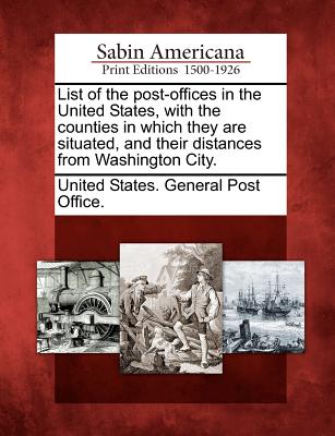 List of the Post-Offices in the United States, with the Counties in Which They Are Situated, and Their Distances from Washington City. - United States General Post Office (Creator)