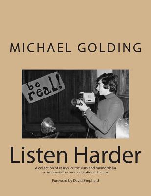 Listen Harder: A collection of essays, curriculum and memorabilia on improvisation and educational theatre - Golding, Michael