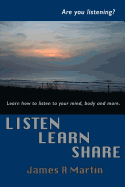 Listen Learn Share: How & Why Listening, Learning and Sharing Can Transform Your Life Experience in Practical Ways