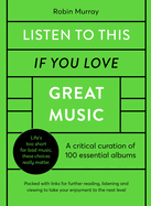 Listen to This If You Love Great Music: A Critical Curation of 100 Essential Albums - Packed with Links for Further Reading, Listening and Viewing to Take Your Enjoyment to the Next Level