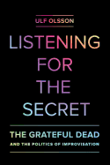 Listening for the Secret: The Grateful Dead and the Politics of Improvisation Volume 1