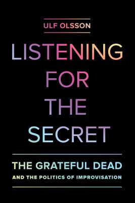 Listening for the Secret: The Grateful Dead and the Politics of Improvisation Volume 1 - Olsson, Ulf, and Meriwether, Nicholas (Editor)