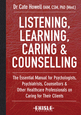 Listening, Learning, Caring & Counselling: The Essential Manual for Psychologists, Psychiatrists, Counsellors and Other Healthcare Professionals on Caring for Their Clients - Howell, Cate