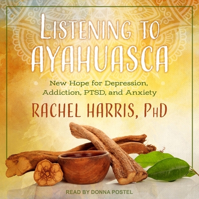 Listening to Ayahuasca: New Hope for Depression, Addiction, Ptsd, and Anxiety - Postel, Donna (Read by), and Harris, Rachel