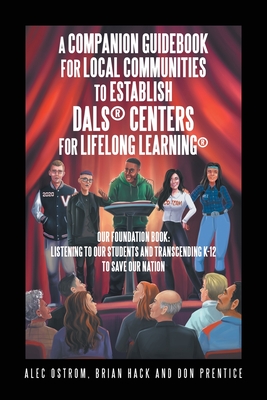 Listening to Our Students and Transcending K-12 to Save Our Nation a Companion Guidebook for Local Communities to Establish Dals(R) Centers for Lifelong Learning(R) - Ostrom, Alec, and Hack, Brian, and Prentice, Don