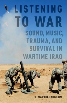 Listening to War: Sound, Music, Trauma, and Survival in Wartime Iraq - Daughtry, J Martin