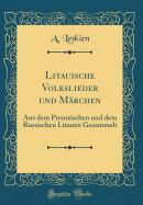 Litauische Volkslieder Und Mrchen: Aus Dem Preussischen Und Dem Russischen Litauen Gesammelt (Classic Reprint)