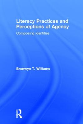 Literacy Practices and Perceptions of Agency: Composing Identities - Williams, Bronwyn T.