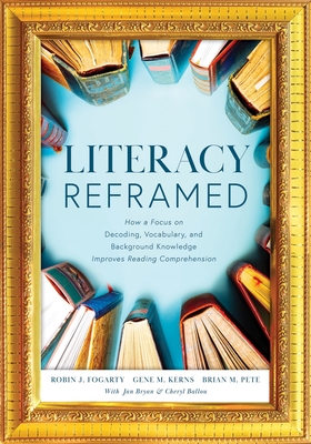 Literacy Reframed: How a Focus on Decoding, Vocabulary, and Background Knowledge Improves Reading Comprehension (a Guide to Teaching Literacy and Boosting Reading Comprehension) - Fogarty, Robin J, and Kerns, Gene M, and Pete, Brian M