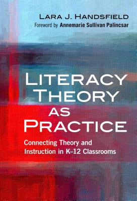 Literacy Theory as Practice: Connecting Theory and Instruction in K-12 Classrooms - Handsfield, Lara J, and Sullivan Palincsar, Annemarie (Foreword by)