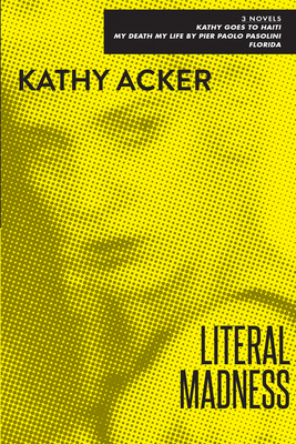 Literal Madness: Three Novels: Kathy Goes to Haiti; My Death My Life by Pier Paolo Pasolini; Florida - Acker, Kathy