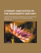 Literary Anecdotes of the Eighteenth Century (Volume 1); Comprizing Biographical Memoirs of William Bowyer, Printer, F.S.A. and Many of His Learned Fr