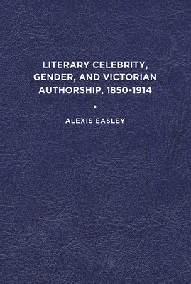 Literary Celebrity, Gender, and Victorian Authorship, 1850-1914 - Easley, Alexis