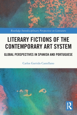 Literary Fictions of the Contemporary Art System: Global Perspectives in Spanish and Portuguese - Garrido Castellano, Carlos