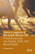 Literary Legacies of the South African Trc: Fictional Journeys Into Trauma, Truth, and Reconciliation