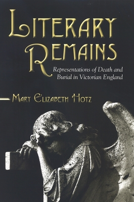 Literary Remains: Representations of Death and Burial in Victorian England - Hotz, Mary Elizabeth