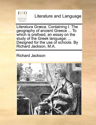 Literatura Graeca. Containing I. the Geography of Ancient Greece ... to Which Is Prefixed, an Essay on the Study of the Greek Language; ... Designed for the Use of Schools. by Richard Jackson, M.A. - Jackson, Richard, Professor, MD