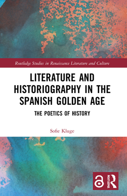 Literature and Historiography in the Spanish Golden Age: The Poetics of History - Kluge, Sofie