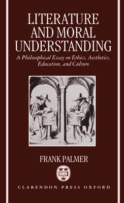 Literature and Moral Understanding: A Philosophical Essay on Ethics, Aesthetics, Education, and Culture - Palmer, Frank